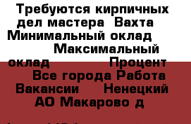 Требуются кирпичных дел мастера. Вахта. › Минимальный оклад ­ 65 000 › Максимальный оклад ­ 99 000 › Процент ­ 20 - Все города Работа » Вакансии   . Ненецкий АО,Макарово д.